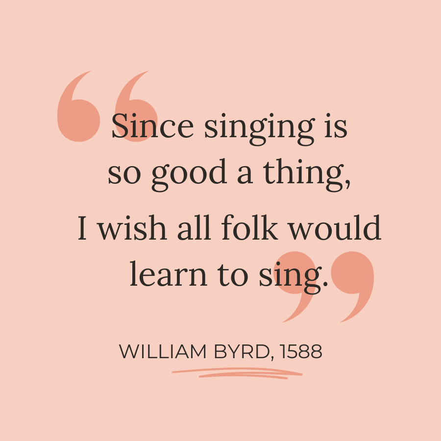 "Since singing is so good a thing, I wish all folk would learn to sing." - William Byrd, 1588